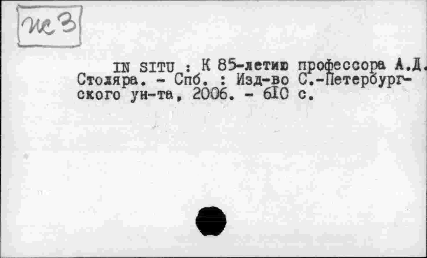 ﻿IN SITU : К 85-летию профессора А.Д Столяра. - Спб. : Изд-во С.-Петербургского ун-та, 2006. - 610 с.